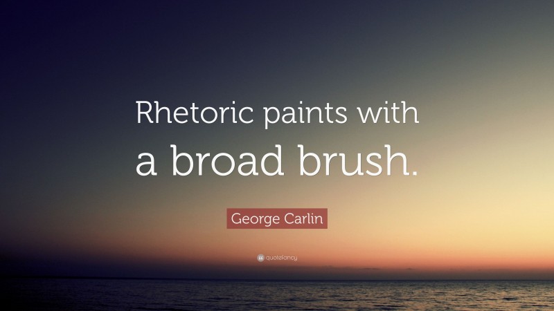 George Carlin Quote: “Rhetoric paints with a broad brush.”