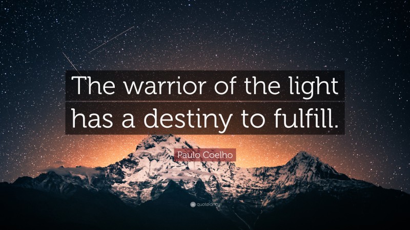 Paulo Coelho Quote: “The warrior of the light has a destiny to fulfill.”