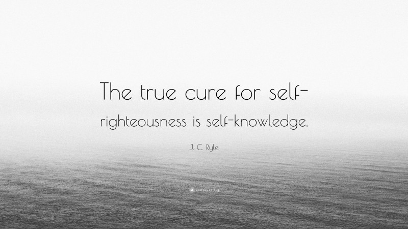 J. C. Ryle Quote: “The true cure for self-righteousness is self-knowledge.”