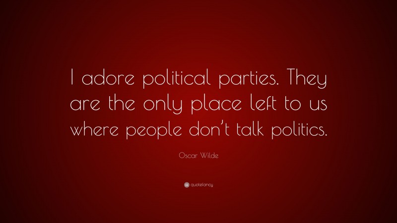 Oscar Wilde Quote: “I adore political parties. They are the only place left to us where people don’t talk politics.”