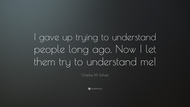 Charles M. Schulz Quote: “I gave up trying to understand people long ago. Now I let them try to understand me!”