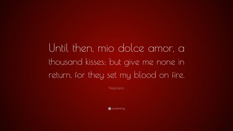 Napoleon Quote: “Until then, mio dolce amor, a thousand kisses; but give me none in return, for they set my blood on fire.”