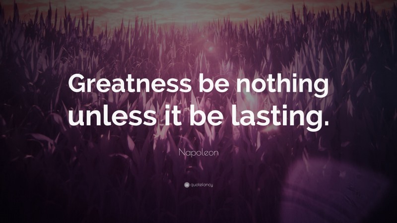 Napoleon Quote: “Greatness be nothing unless it be lasting.”