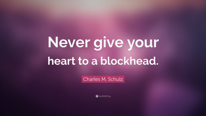 Charles M. Schulz Quote: “Never give your heart to a blockhead.”