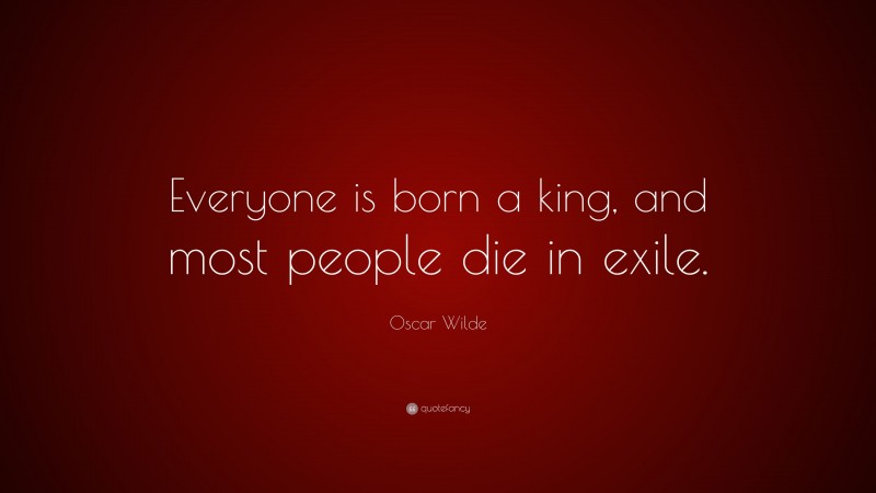Oscar Wilde Quote: “Everyone is born a king, and most people die in exile.”