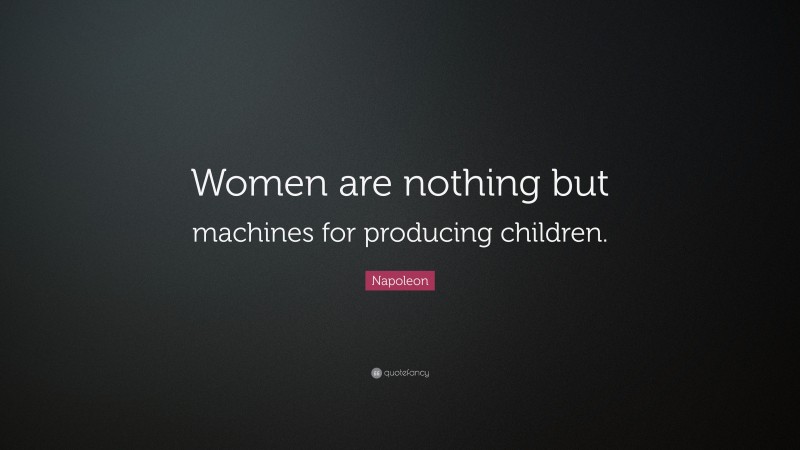Napoleon Quote: “Women are nothing but machines for producing children.”