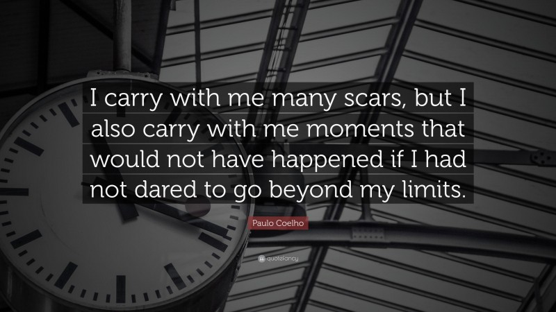 Paulo Coelho Quote: “I carry with me many scars, but I also carry with me moments that would not have happened if I had not dared to go beyond my limits.”