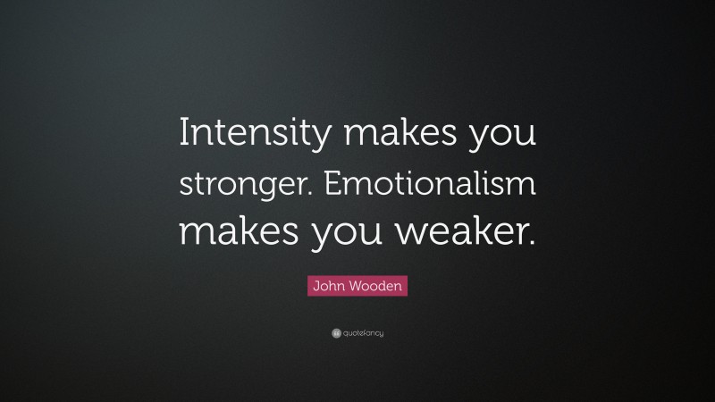 John Wooden Quote: “Intensity makes you stronger. Emotionalism makes you weaker.”