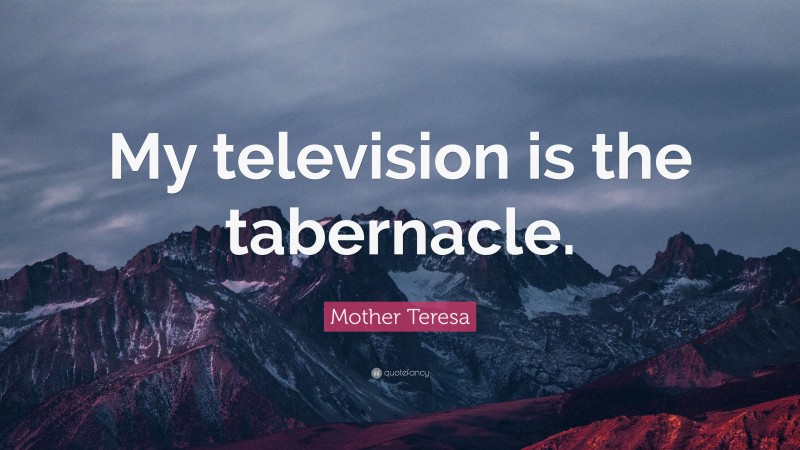 Mother Teresa Quote: “My television is the tabernacle.”