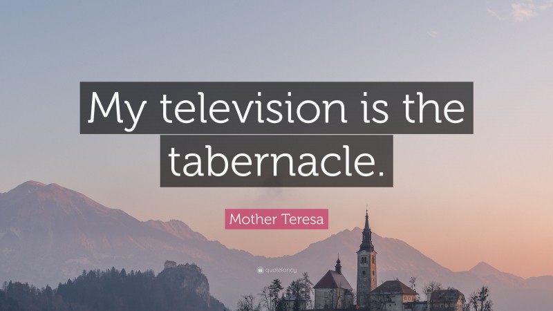 Mother Teresa Quote: “My television is the tabernacle.”