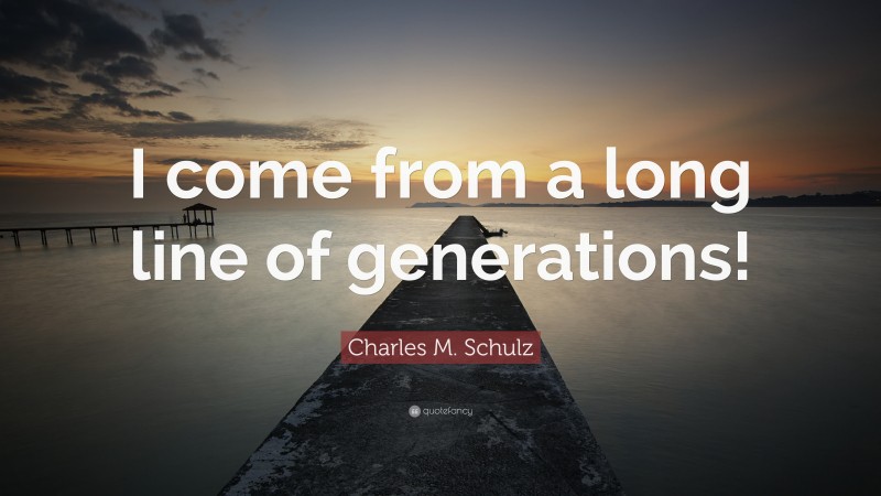 Charles M. Schulz Quote: “I come from a long line of generations!”