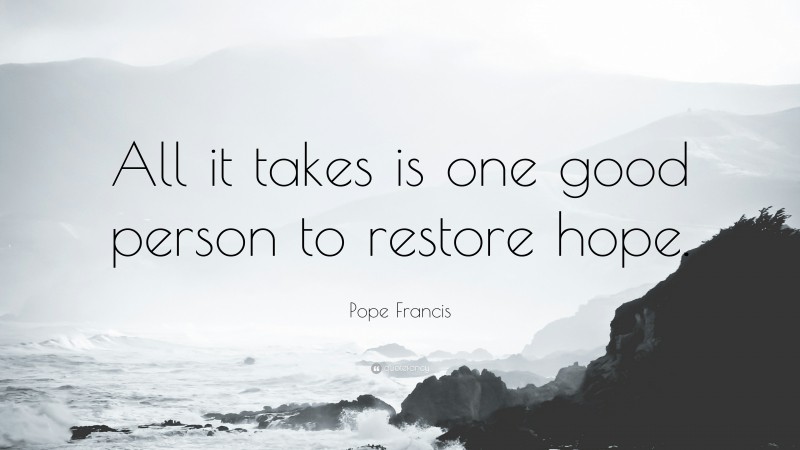 Pope Francis Quote: “All it takes is one good person to restore hope.”