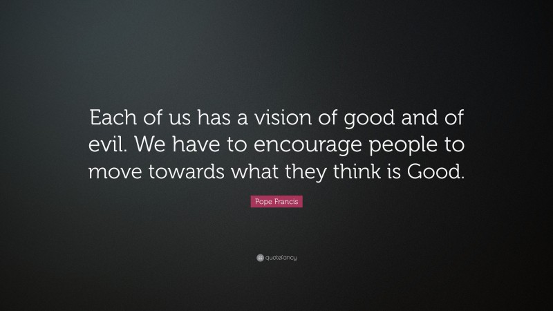 Pope Francis Quote: “Each of us has a vision of good and of evil. We have to encourage people to move towards what they think is Good.”