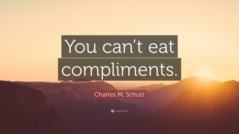 Charles M. Schulz Quote: “You can’t eat compliments.”