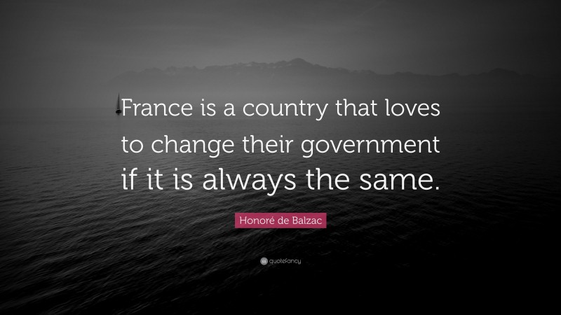 Honoré de Balzac Quote: “France is a country that loves to change their government if it is always the same.”