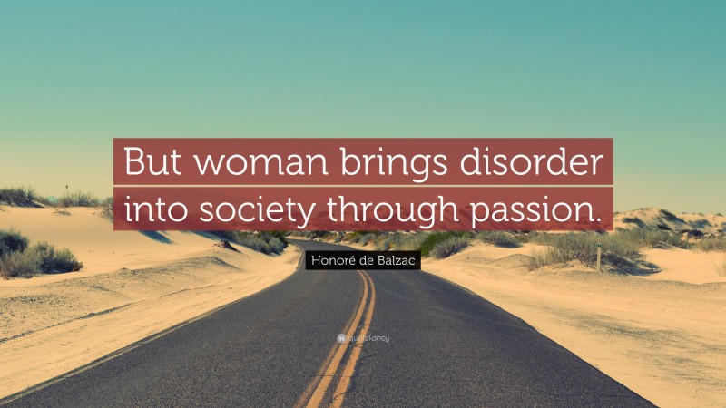 Honoré de Balzac Quote: “But woman brings disorder into society through passion.”