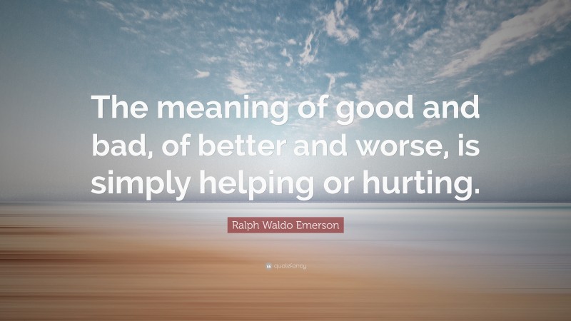Ralph Waldo Emerson Quote: “The meaning of good and bad, of better and worse, is simply helping or hurting.”