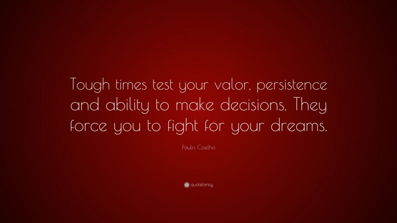 Paulo Coelho Quote: “Tough times test your valor, persistence and ability to make decisions. They force you to fight for your dreams.”