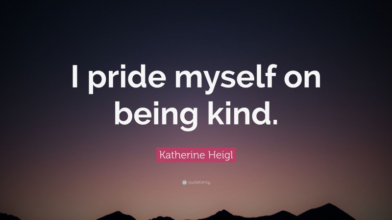 Katherine Heigl Quote: “I pride myself on being kind.”