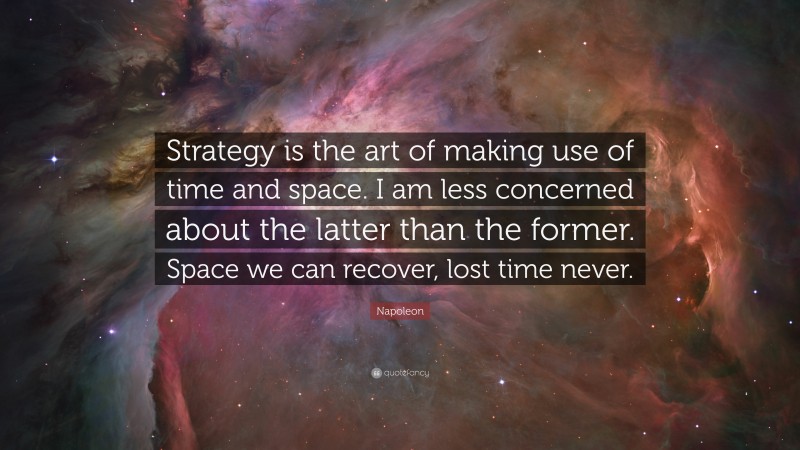 Napoleon Quote: “Strategy is the art of making use of time and space. I am less concerned about the latter than the former. Space we can recover, lost time never.”