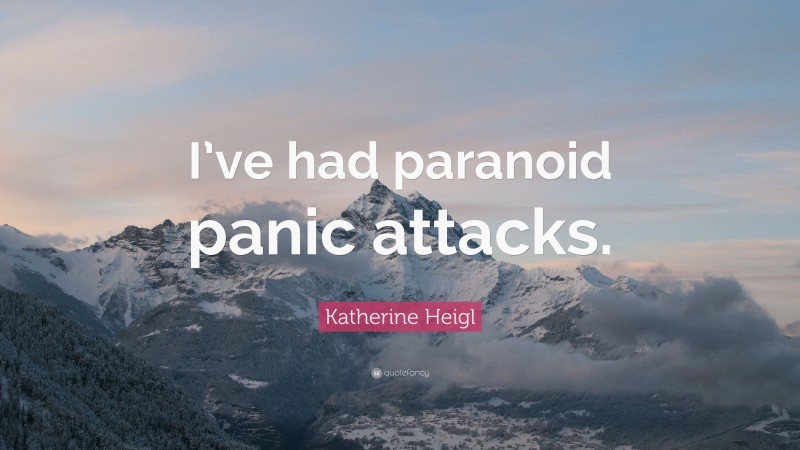 Katherine Heigl Quote: “I’ve had paranoid panic attacks.”