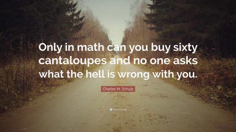 Charles M. Schulz Quote: “Only in math can you buy sixty cantaloupes and no one asks what the hell is wrong with you.”