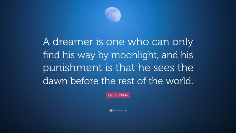 Oscar Wilde Quote: “A dreamer is one who can only find his way by moonlight, and his punishment is that he sees the dawn before the rest of the world.”