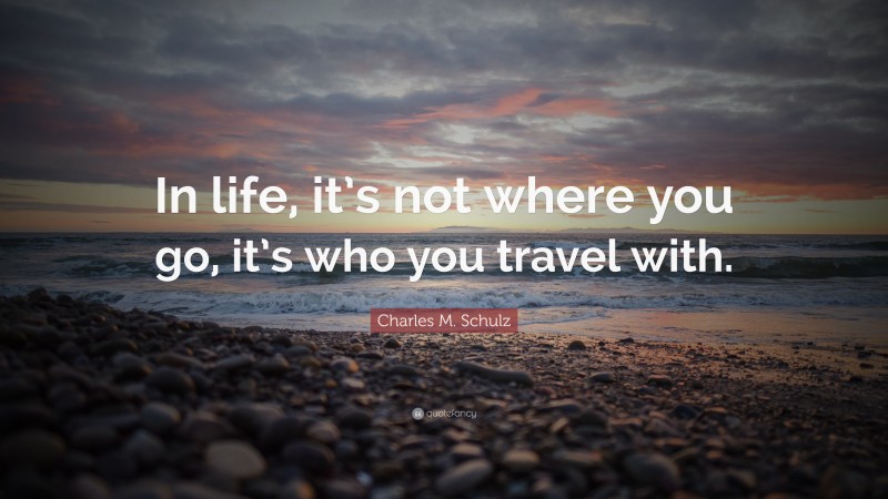 Charles M. Schulz Quote: “In life, it’s not where you go, it’s who you travel with.”