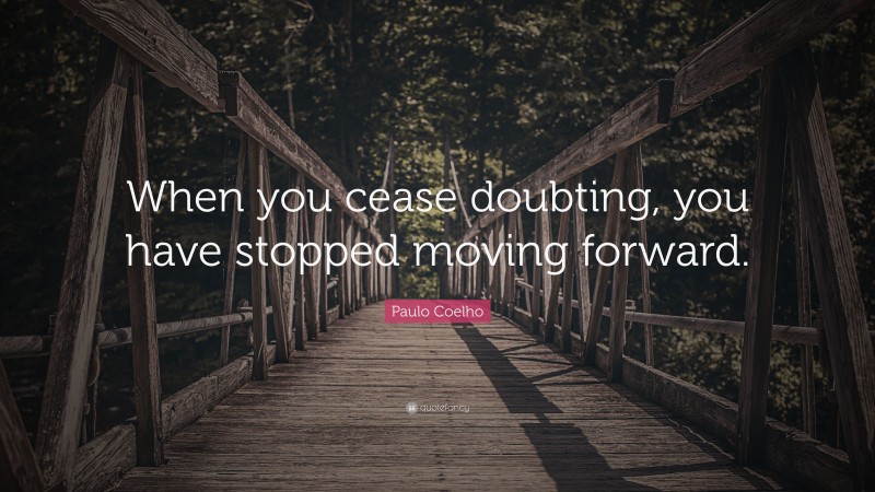 Paulo Coelho Quote: “When you cease doubting, you have stopped moving forward.”