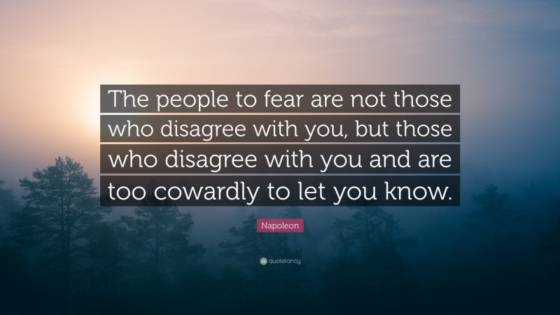 Napoleon Quote: “The people to fear are not those who disagree with you, but those who disagree with you and are too cowardly to let you know.”