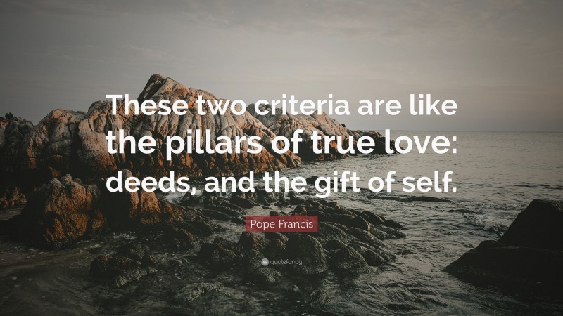 Pope Francis Quote: “These two criteria are like the pillars of true love: deeds, and the gift of self.”