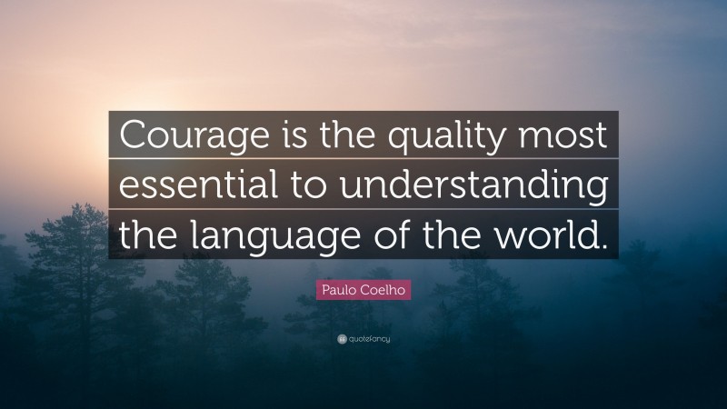 Paulo Coelho Quote: “Courage is the quality most essential to understanding the language of the world.”