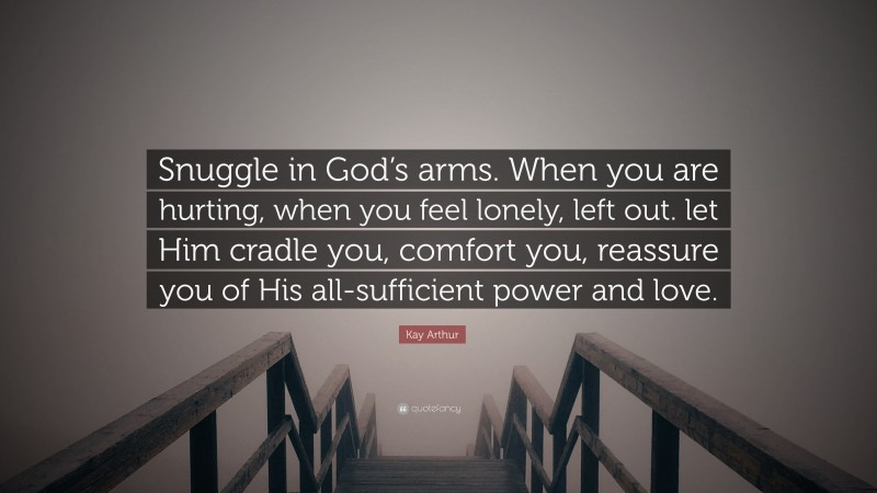 Kay Arthur Quote: “Snuggle in God’s arms. When you are hurting, when you feel lonely, left out. let Him cradle you, comfort you, reassure you of His all-sufficient power and love.”