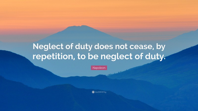 Napoleon Quote: “Neglect of duty does not cease, by repetition, to be neglect of duty.”