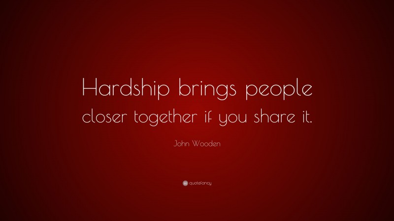 John Wooden Quote: “Hardship brings people closer together if you share it.”