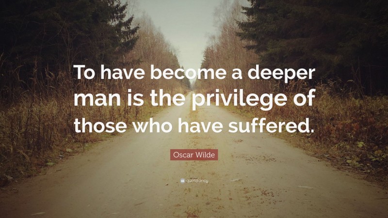 Oscar Wilde Quote: “To have become a deeper man is the privilege of those who have suffered.”