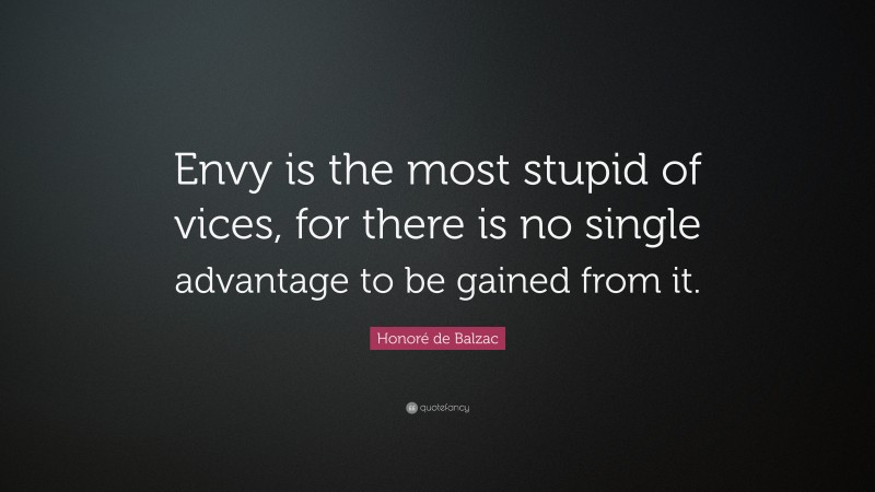 Honoré de Balzac Quote: “Envy is the most stupid of vices, for there is no single advantage to be gained from it.”