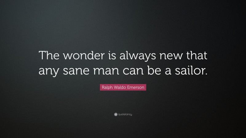 Ralph Waldo Emerson Quote: “The wonder is always new that any sane man can be a sailor.”