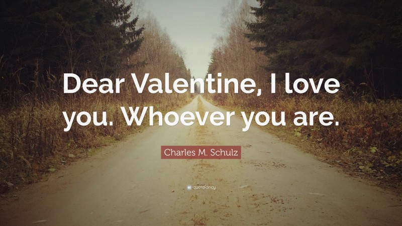 Charles M. Schulz Quote: “Dear Valentine, I love you. Whoever you are.”