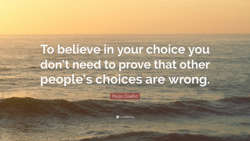 Paulo Coelho Quote: “To believe in your choice you don’t need to prove that other people’s choices are wrong.”