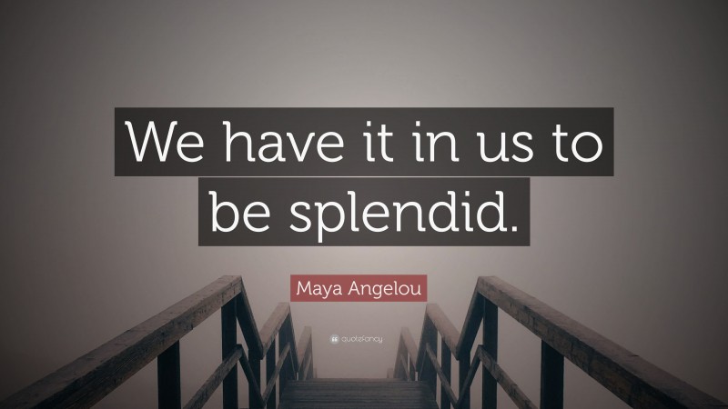 Maya Angelou Quote: “We have it in us to be splendid.”