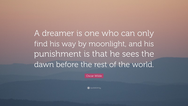 Oscar Wilde Quote: “A dreamer is one who can only find his way by moonlight, and his punishment is that he sees the dawn before the rest of the world.”