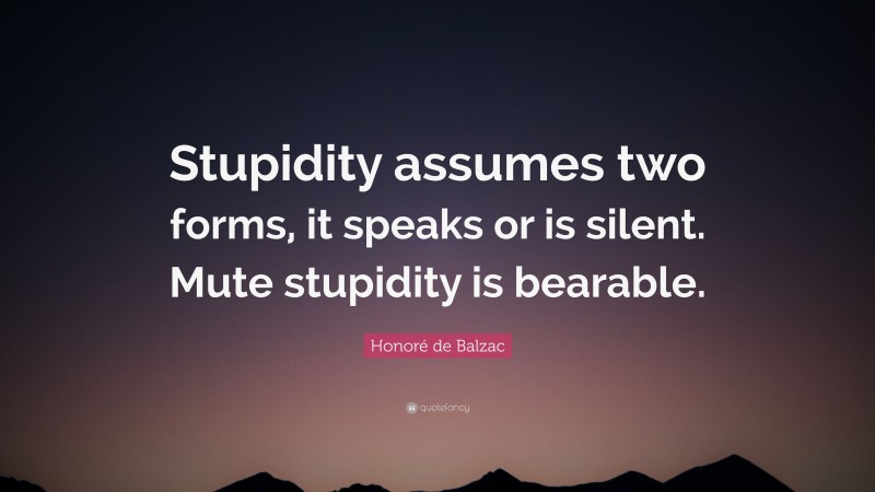 Honoré de Balzac Quote: “Stupidity assumes two forms, it speaks or is silent. Mute stupidity is bearable.”
