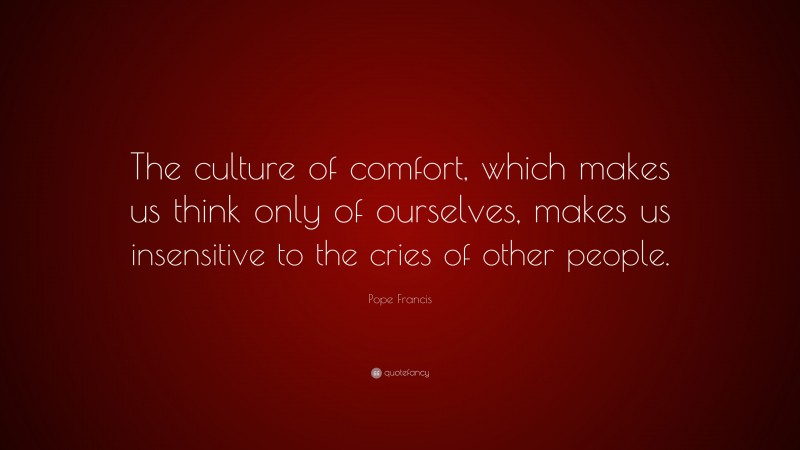 Pope Francis Quote: “The culture of comfort, which makes us think only of ourselves, makes us insensitive to the cries of other people.”