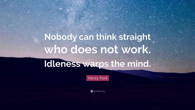 Henry Ford Quote: “Nobody can think straight who does not work ...