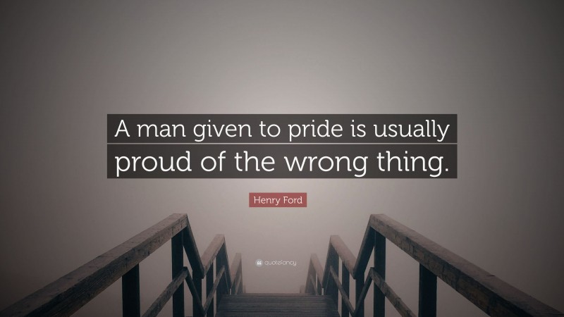 Henry Ford Quote: “A man given to pride is usually proud of the wrong thing.”