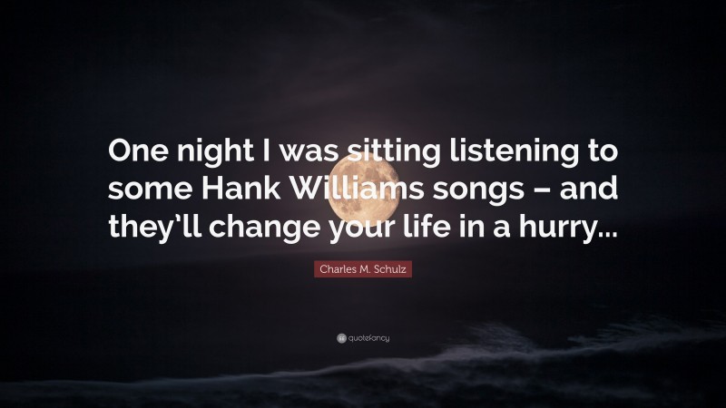 Charles M. Schulz Quote: “One night I was sitting listening to some Hank Williams songs – and they’ll change your life in a hurry...”