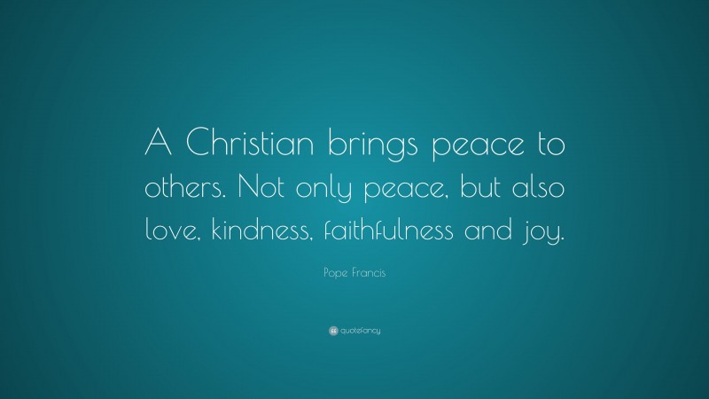 Pope Francis Quote: “A Christian brings peace to others. Not only peace, but also love, kindness, faithfulness and joy.”
