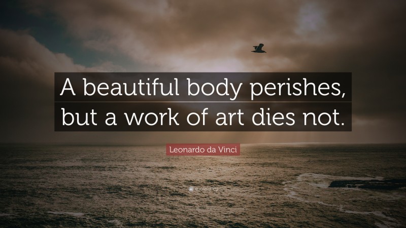 Leonardo da Vinci Quote: “A beautiful body perishes, but a work of art dies not.”