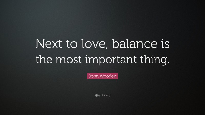 John Wooden Quote: “Next to love, balance is the most important thing.”